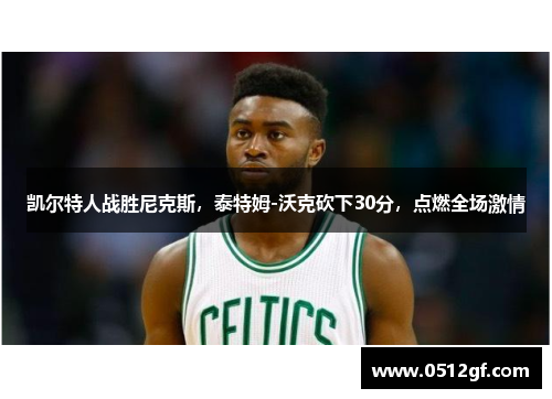 凯尔特人战胜尼克斯，泰特姆-沃克砍下30分，点燃全场激情