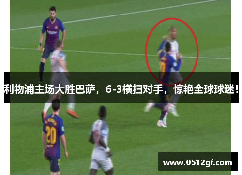 利物浦主场大胜巴萨，6-3横扫对手，惊艳全球球迷！