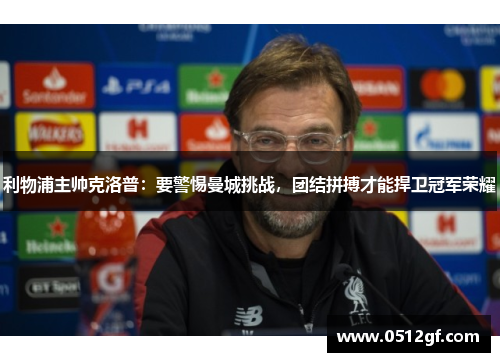 利物浦主帅克洛普：要警惕曼城挑战，团结拼搏才能捍卫冠军荣耀