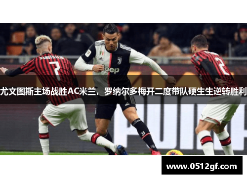 尤文图斯主场战胜AC米兰，罗纳尔多梅开二度带队硬生生逆转胜利