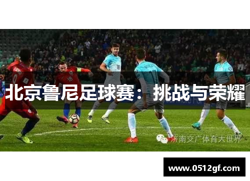 北京鲁尼足球赛：挑战与荣耀