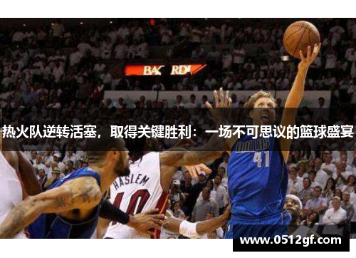 热火队逆转活塞，取得关键胜利：一场不可思议的篮球盛宴