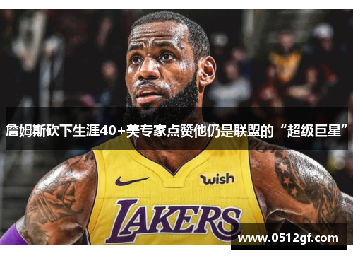 詹姆斯砍下生涯40+美专家点赞他仍是联盟的“超级巨星”