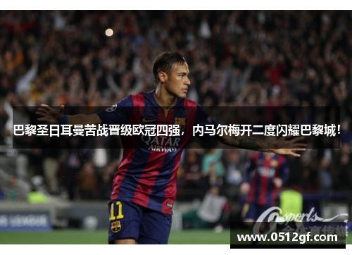 巴黎圣日耳曼苦战晋级欧冠四强，内马尔梅开二度闪耀巴黎城！