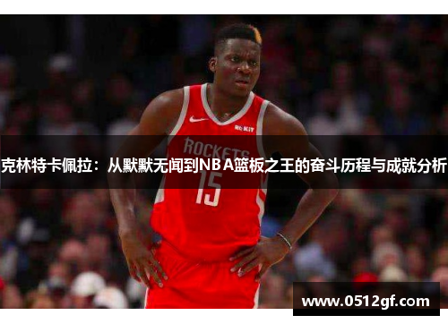 克林特卡佩拉：从默默无闻到NBA篮板之王的奋斗历程与成就分析