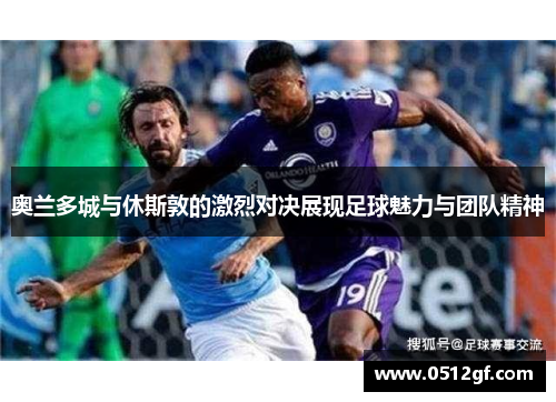 奥兰多城与休斯敦的激烈对决展现足球魅力与团队精神