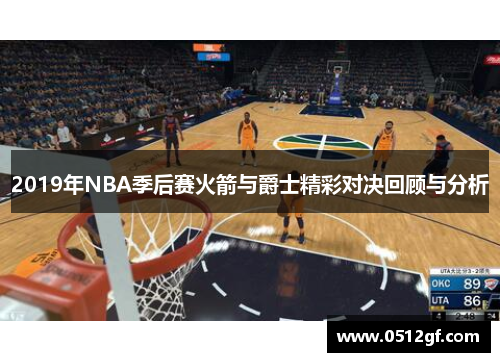 2019年NBA季后赛火箭与爵士精彩对决回顾与分析