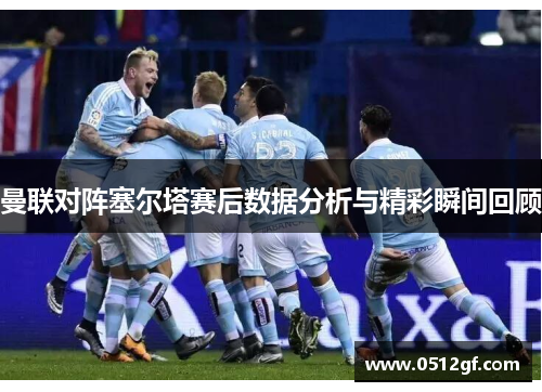 曼联对阵塞尔塔赛后数据分析与精彩瞬间回顾