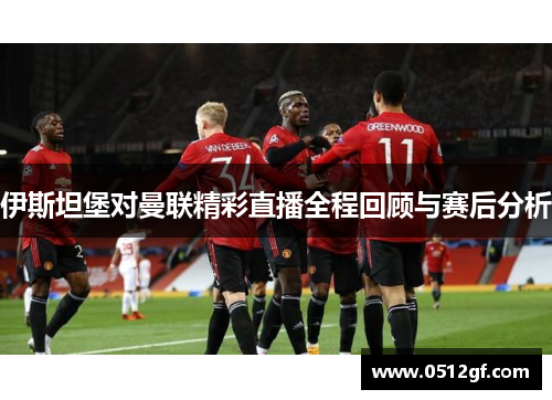 伊斯坦堡对曼联精彩直播全程回顾与赛后分析