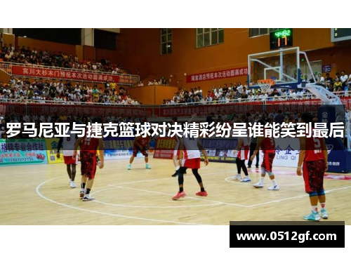 罗马尼亚与捷克篮球对决精彩纷呈谁能笑到最后