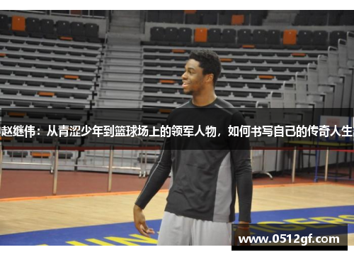 赵继伟：从青涩少年到篮球场上的领军人物，如何书写自己的传奇人生
