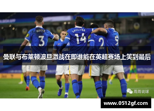 曼联与布莱顿波旦激战在即谁能在英超赛场上笑到最后