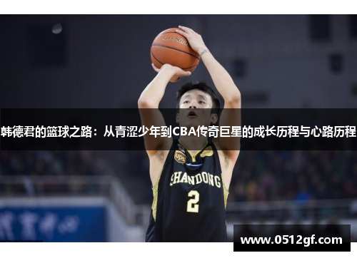 韩德君的篮球之路：从青涩少年到CBA传奇巨星的成长历程与心路历程