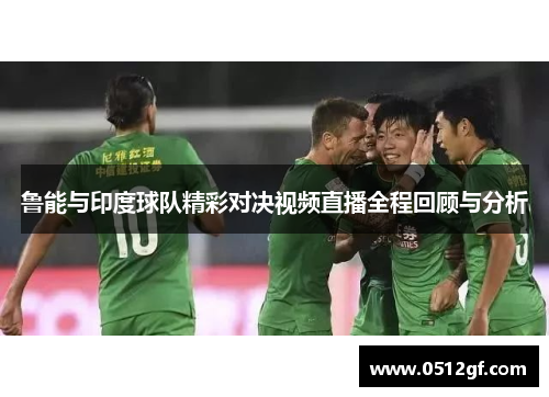 鲁能与印度球队精彩对决视频直播全程回顾与分析
