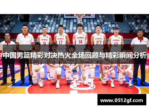 中国男篮精彩对决热火全场回顾与精彩瞬间分析