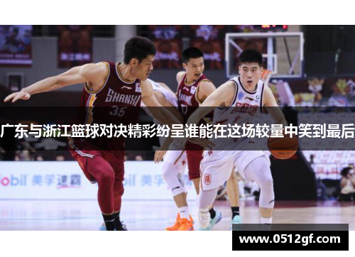 广东与浙江篮球对决精彩纷呈谁能在这场较量中笑到最后